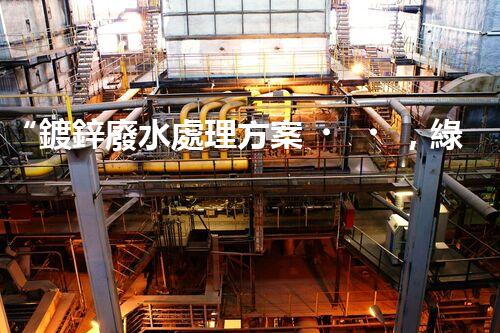 “鍍鋅廢水處理方案，綠色環(huán)保新篇章”